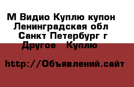  М.Видио Куплю купон - Ленинградская обл., Санкт-Петербург г. Другое » Куплю   